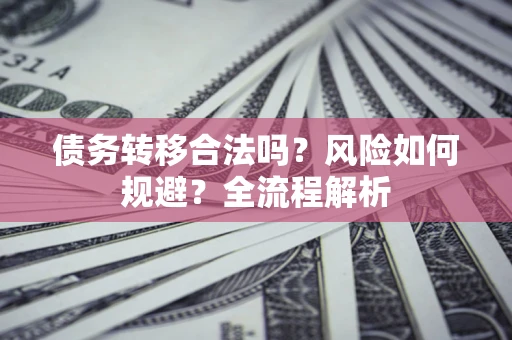 北京债务转移合法吗？风险如何规避？全流程解析