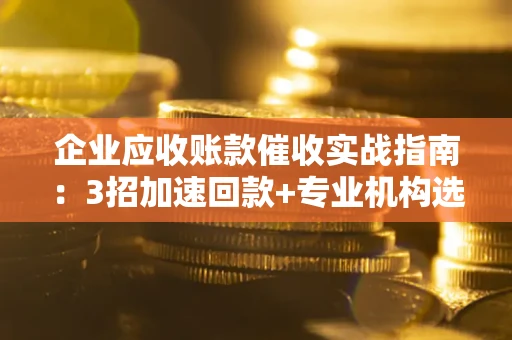 北京企业应收账款催收实战指南：3招加速回款+专业机构选择避坑