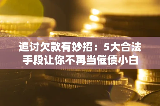 北京追讨欠款有妙招：5大合法手段让你不再当催债小白