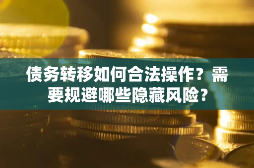 北京债务转移如何合法操作？需要规避哪些隐藏风险？