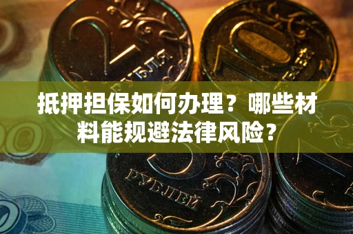 北京抵押担保如何办理？哪些材料能规避法律风险？