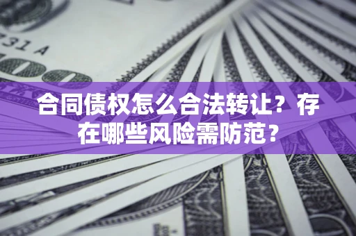 北京合同债权怎么合法转让？存在哪些风险需防范？