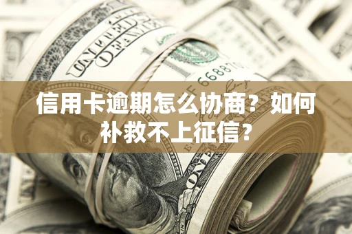 北京信用卡逾期怎么协商？如何补救不上征信？
