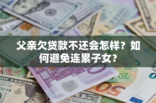 北京父亲欠贷款不还会怎样？如何避免连累子女？