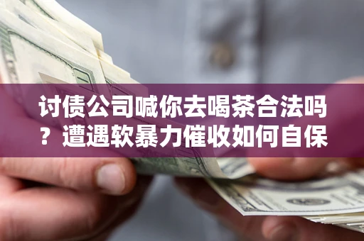 北京讨债公司喊你去喝茶合法吗？遭遇软暴力催收如何自保？