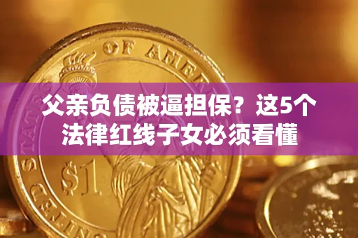 北京父亲负债被逼担保？这5个法律红线子女必须看懂