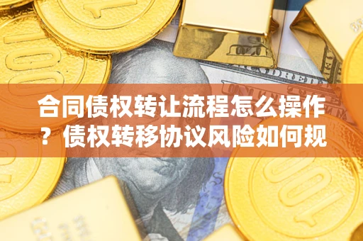北京合同债权转让流程怎么操作？债权转移协议风险如何规避？