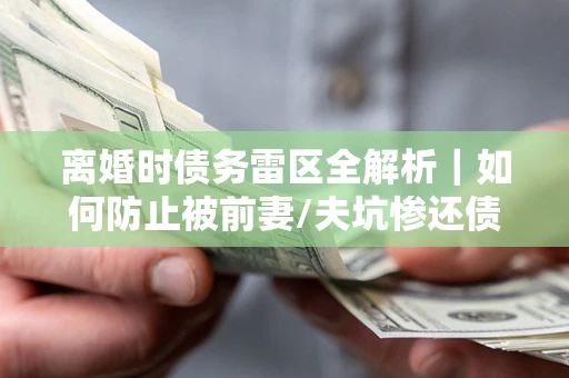 北京离婚时债务雷区全解析｜如何防止被前妻/夫坑惨还债？