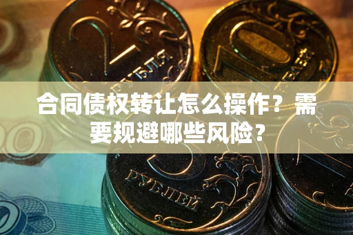 北京合同债权转让怎么操作？需要规避哪些风险？