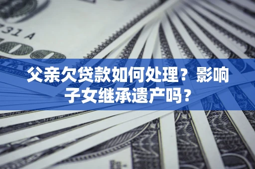 北京父亲欠贷款如何处理？影响子女继承遗产吗？