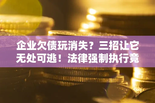北京企业欠债玩消失？三招让它无处可逃！法律强制执行竟比讨债公司还狠？