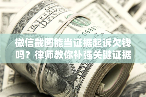 北京微信截图能当证据起诉欠钱吗？律师教你补强关键证据