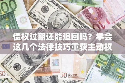 北京债权过期还能追回吗？学会这几个法律技巧重获主动权