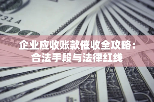 北京企业应收账款催收全攻略：合法手段与法律红线
