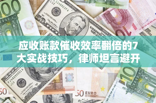 北京应收账款催收效率翻倍的7大实战技巧，律师坦言避开这些法律雷区最关键