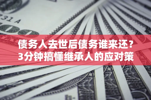 北京债务人去世后债务谁来还？3分钟搞懂继承人的应对策略