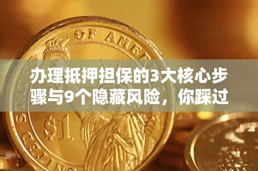 北京办理抵押担保的3大核心步骤与9个隐藏风险，你踩过哪个坑？