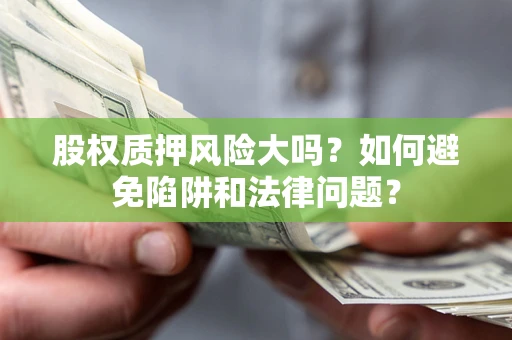 北京股权质押风险大吗？如何避免陷阱和法律问题？