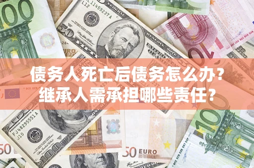 北京债务人死亡后债务怎么办？继承人需承担哪些责任？