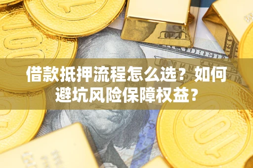 北京借款抵押流程怎么选？如何避坑风险保障权益？