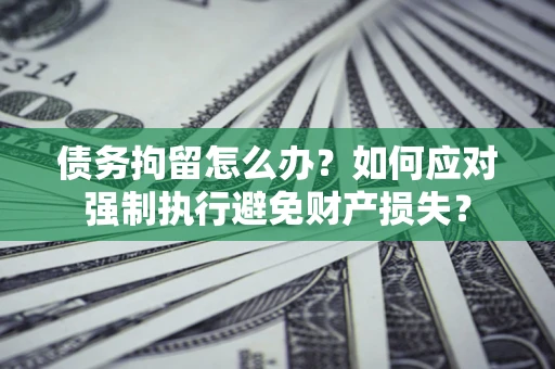 北京债务拘留怎么办？如何应对强制执行避免财产损失？