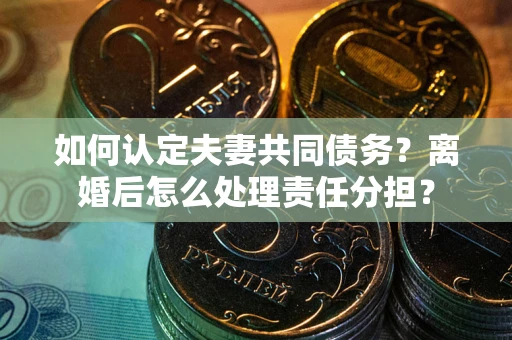 北京如何认定夫妻共同债务？离婚后怎么处理责任分担？