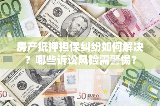 北京房产抵押担保纠纷如何解决？哪些诉讼风险需警惕？