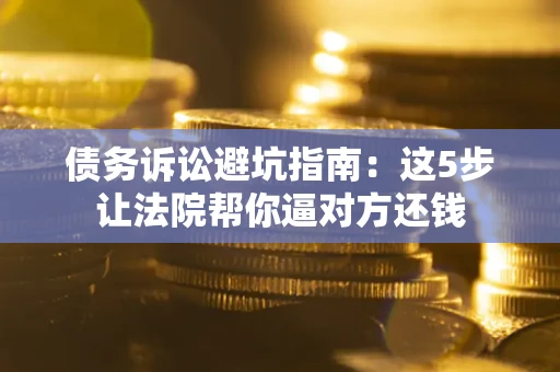 北京债务诉讼避坑指南：这5步让法院帮你逼对方还钱