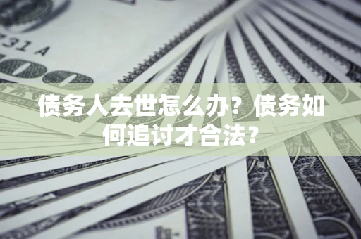 北京债务人去世怎么办？债务如何追讨才合法？