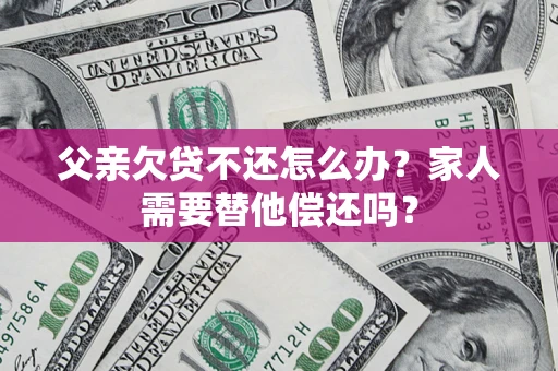 北京父亲欠贷不还怎么办？家人需要替他偿还吗？
