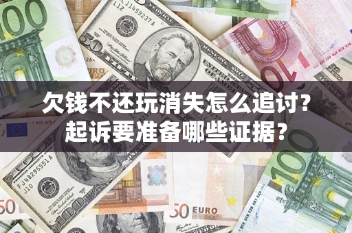 北京欠钱不还玩消失怎么追讨？起诉要准备哪些证据？