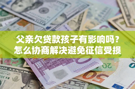 北京父亲欠贷款孩子有影响吗？怎么协商解决避免征信受损？
