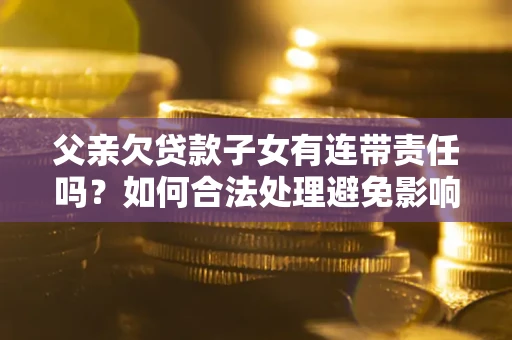 北京父亲欠贷款子女有连带责任吗？如何合法处理避免影响？