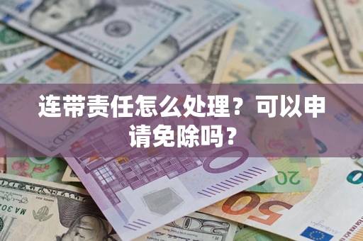 北京连带责任怎么处理？可以申请免除吗？