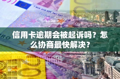 北京信用卡逾期会被起诉吗？怎么协商最快解决？