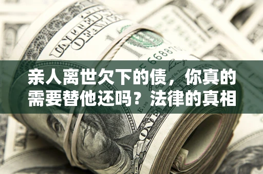 北京亲人离世欠下的债，你真的需要替他还吗？法律的真相或许与你想的不一样