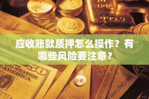 北京应收账款质押怎么操作？有哪些风险要注意？